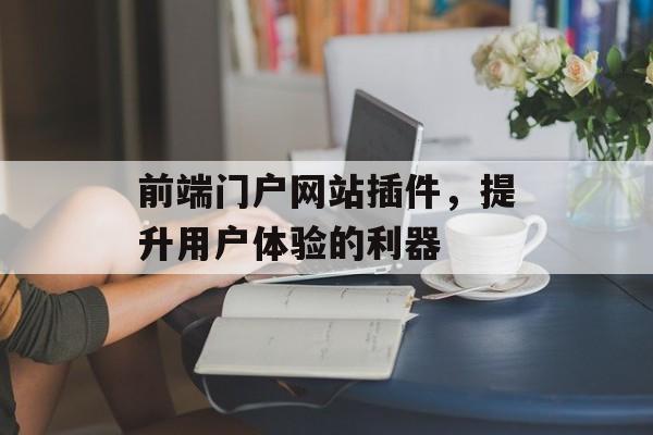 前端门户网站插件,提升用户体验的利器 前端门户网站插件,提升用户体验的利器
