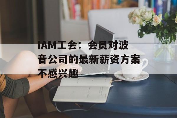 IAM工会:会员对波音公司的最新薪资方案不感兴趣 IAM工会:会员对波音公司的最新薪资方案不感兴趣