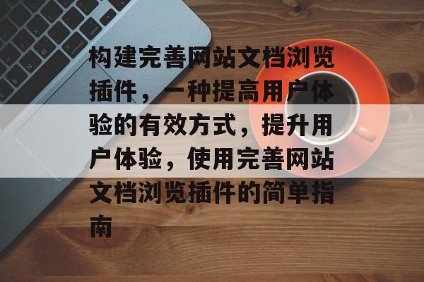 构建完善网站文档浏览插件,一种提高用户体验的有效方式,提升用户体验,使用完善网站文档浏览插件的简单指南 构建完善网站文档浏览插件,一种提高用户体验的有效方式,提升用户体验,使用完善网站文档浏览插件的简单指南
