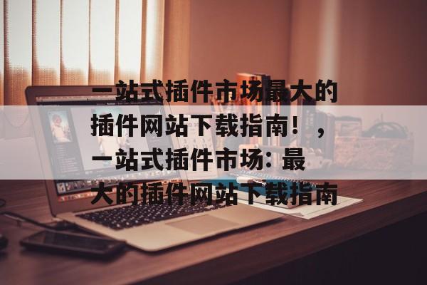 一站式插件市场最大的插件网站下载指南!,一站式插件市场: 最大的插件网站下载指南 一站式插件市场最大的插件网站下载指南!,一站式插件市场: 最大的插件网站下载指南
