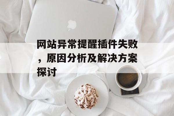 网站异常提醒插件失败,原因分析及解决方案探讨 网站异常提醒插件失败,原因分析及解决方案探讨