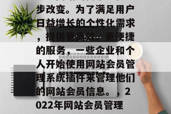 在当今的互联网时代,企业网站的需求正在逐步改变。为了满足用户日益增长的个性化需求,提供更高效、更便捷的服务,一些企业和个人开始使用网站会员管理系统插件来管理他们的网站会员信息。,2022年网站会员管理系统插件市场发展趋势及需求分析 在当今的互联网时代,企业网站的需求正在逐步改变。为了满足用户日益增长的个性化需求,提供更高效、更便捷的服务,一些企业和个人开始使用网站会员管理系统插件来管理他们的网站会员信息。,2022年网站会员管理系统插件市场发展趋势及需求分析