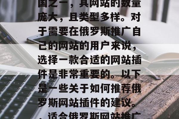 俄罗斯作为全球网络大国之一,其网站的数量庞大,且类型多样。对于需要在俄罗斯推广自己的网站的用户来说,选择一款合适的网站插件是非常重要的。以下是一些关于如何推荐俄罗斯网站插件的建议。,适合俄罗斯网站推广的推荐插件列表 俄罗斯作为全球网络大国之一,其网站的数量庞大,且类型多样。对于需要在俄罗斯推广自己的网站的用户来说,选择一款合适的网站插件是非常重要的。以下是一些关于如何推荐俄罗斯网站插件的建议。,适合俄罗斯网站推广的推荐插件列表