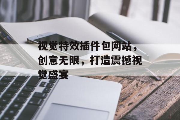 视觉特效插件包网站,创意无限,打造震撼视觉盛宴 视觉特效插件包网站,创意无限,打造震撼视觉盛宴