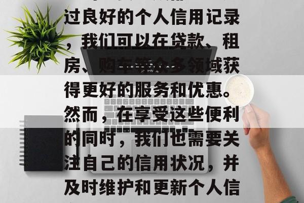 在现代社会中,信用系统已经成为了人们生活中的重要组成部分。通过良好的个人信用记录,我们可以在贷款、租房、购车等众多领域获得更好的服务和优惠。然而,在享受这些便利的同时,我们也需要关注自己的信用状况,并及时维护和更新个人信息。,重视信用,掌握未来,全面了解信用系统的利弊 在现代社会中,信用系统已经成为了人们生活中的重要组成部分。通过良好的个人信用记录,我们可以在贷款、租房、购车等众多领域获得更好的服务和优惠。然而,在享受这些便利的同时,我们也需要关注自己的信用状况,并及时维护和更新个人信息。,重视信用,掌握未来,全面了解信用系统的利弊