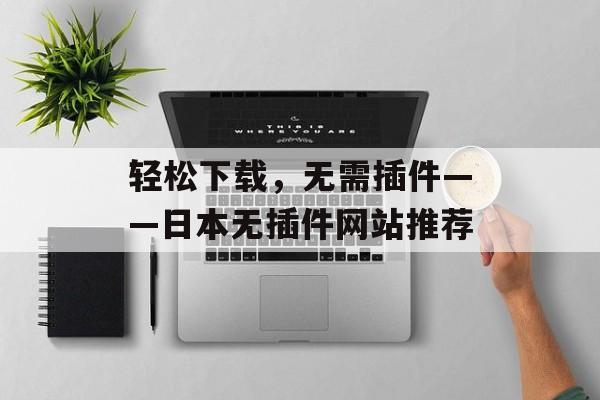 轻松下载,无需插件——日本无插件网站推荐 轻松下载,无需插件——日本无插件网站推荐