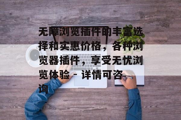 无障浏览插件的丰富选择和实惠价格,各种浏览器插件,享受无忧浏览体验 - 详情可咨询 无障浏览插件的丰富选择和实惠价格,各种浏览器插件,享受无忧浏览体验 - 详情可咨询