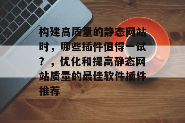 构建高质量的静态网站时,哪些插件值得一试?,优化和提高静态网站质量的最佳软件插件推荐 构建高质量的静态网站时,哪些插件值得一试?,优化和提高静态网站质量的最佳软件插件推荐