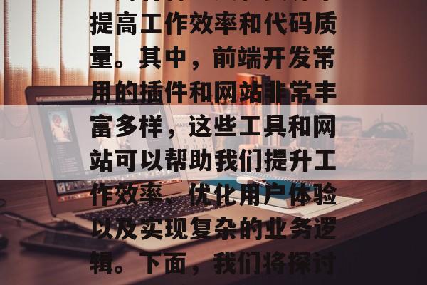 在现今的数字化时代,前端开发已经成为了现代网站设计和运营的关键组成部分。作为网页开发者,我们需要充分利用各种工具和资源来提高工作效率和代码质量。其中,前端开发常用的插件和网站非常丰富多样,这些工具和网站可以帮助我们提升工作效率、优化用户体验以及实现复杂的业务逻辑。下面,我们将探讨一些优秀的前端开发插件网站,并提供一些建议。,打造高效、优质的前端开发体验,推荐十款优秀的前端开发插件与网站 在现今的数字化时代,前端开发已经成为了现代网站设计和运营的关键组成部分。作为网页开发者,我们需要充分利用各种工具和资源来提高工作效率和代码质量。其中,前端开发常用的插件和网站非常丰富多样,这些工具和网站可以帮助我们提升工作效率、优化用户体验以及实现复杂的业务逻辑。下面,我们将探讨一些优秀的前端开发插件网站,并提供一些建议。,打造高效、优质的前端开发体验,推荐十款优秀的前端开发插件与网站