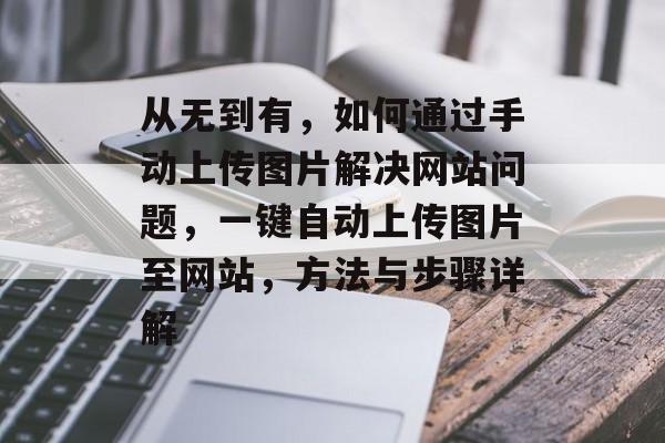 从无到有,如何通过手动上传图片解决网站问题,一键自动上传图片至网站,方法与步骤详解 从无到有,如何通过手动上传图片解决网站问题,一键自动上传图片至网站,方法与步骤详解