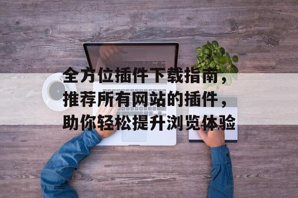 全方位插件下载指南,推荐所有网站的插件,助你轻松提升浏览体验 全方位插件下载指南,推荐所有网站的插件,助你轻松提升浏览体验