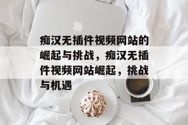痴汉无插件视频网站的崛起与挑战,痴汉无插件视频网站崛起,挑战与机遇 痴汉无插件视频网站的崛起与挑战,痴汉无插件视频网站崛起,挑战与机遇