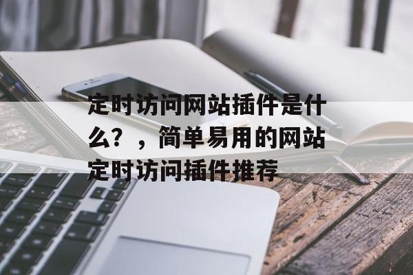 定时访问网站插件是什么?,简单易用的网站定时访问插件推荐 定时访问网站插件是什么?,简单易用的网站定时访问插件推荐