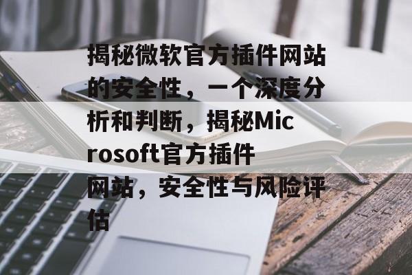 揭秘微软官方插件网站的安全性,一个深度分析和判断,揭秘Microsoft官方插件网站,安全性与风险评估 揭秘微软官方插件网站的安全性,一个深度分析和判断,揭秘Microsoft官方插件网站,安全性与风险评估