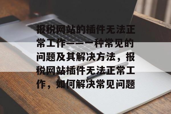 报税网站的插件无法正常工作——一种常见的问题及其解决方法,报税网站插件无法正常工作,如何解决常见问题 报税网站的插件无法正常工作——一种常见的问题及其解决方法,报税网站插件无法正常工作,如何解决常见问题