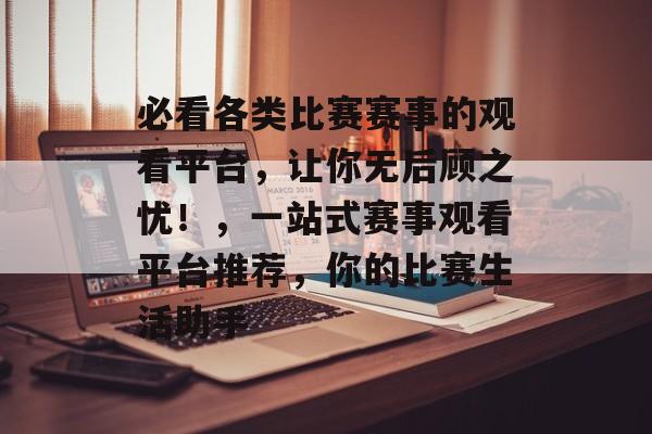 必看各类比赛赛事的观看平台,让你无后顾之忧!,一站式赛事观看平台推荐,你的比赛生活助手 必看各类比赛赛事的观看平台,让你无后顾之忧!,一站式赛事观看平台推荐,你的比赛生活助手