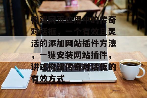构建网页应用中的传奇对话框,一个有效且灵活的添加网站插件方法,一键安装网站插件,讲述构建传奇对话框的有效方式 构建网页应用中的传奇对话框,一个有效且灵活的添加网站插件方法,一键安装网站插件,讲述构建传奇对话框的有效方式