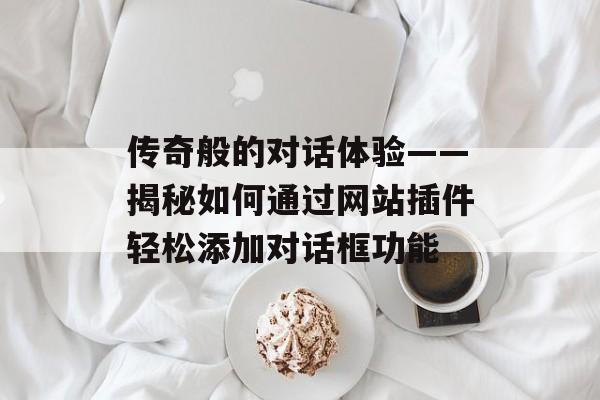 传奇般的对话体验——揭秘如何通过网站插件轻松添加对话框功能 传奇般的对话体验——揭秘如何通过网站插件轻松添加对话框功能