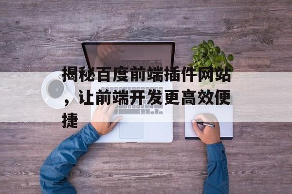 揭秘百度前端插件网站,让前端开发更高效便捷 揭秘百度前端插件网站,让前端开发更高效便捷
