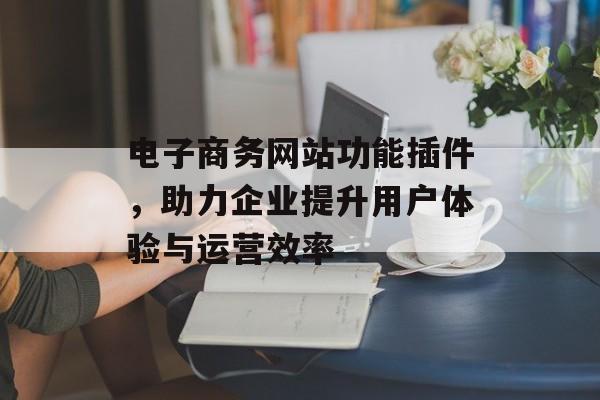 电子商务网站功能插件,助力企业提升用户体验与运营效率 电子商务网站功能插件,助力企业提升用户体验与运营效率
