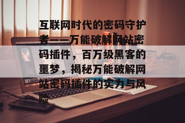 互联网时代的密码守护者——万能破解网站密码插件,百万级黑客的噩梦,揭秘万能破解网站密码插件的实力与风险 互联网时代的密码守护者——万能破解网站密码插件,百万级黑客的噩梦,揭秘万能破解网站密码插件的实力与风险