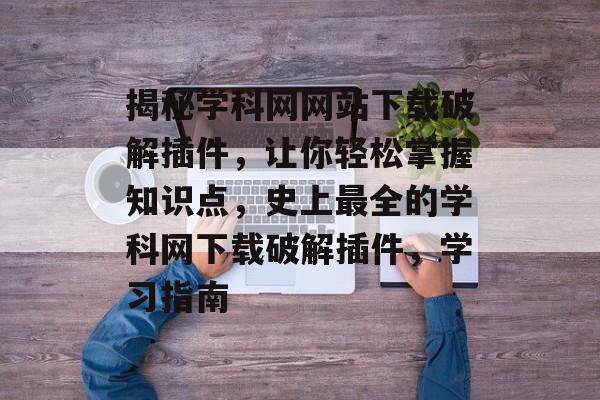 揭秘学科网网站下载破解插件,让你轻松掌握知识点,史上最全的学科网下载破解插件,学习指南 揭秘学科网网站下载破解插件,让你轻松掌握知识点,史上最全的学科网下载破解插件,学习指南