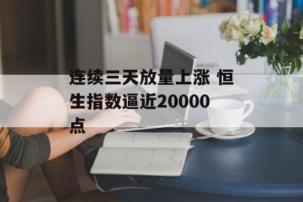 连续三天放量上涨 恒生指数逼近20000点