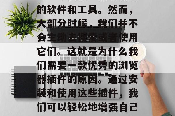 在今天这个信息爆炸的时代里,我们每个人都会经常接触到各种各样的软件和工具。然而,大部分时候,我们并不会主动去搜索或者使用它们。这就是为什么我们需要一款优秀的浏览器插件的原因。通过安装和使用这些插件,我们可以轻松地增强自己的浏览体验。,掌握你电脑的隐形武器,优秀浏览器插件的推荐 在今天这个信息爆炸的时代里,我们每个人都会经常接触到各种各样的软件和工具。然而,大部分时候,我们并不会主动去搜索或者使用它们。这就是为什么我们需要一款优秀的浏览器插件的原因。通过安装和使用这些插件,我们可以轻松地增强自己的浏览体验。,掌握你电脑的隐形武器,优秀浏览器插件的推荐