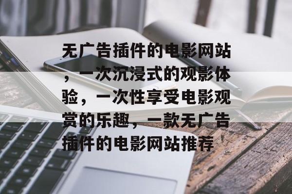 无广告插件的电影网站,一次沉浸式的观影体验,一次性享受电影观赏的乐趣,一款无广告插件的电影网站推荐 无广告插件的电影网站,一次沉浸式的观影体验,一次性享受电影观赏的乐趣,一款无广告插件的电影网站推荐