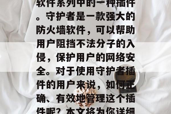 守护者插件官方网站,顾名思义,它是守护者软件系列中的一种插件。守护者是一款强大的防火墙软件,可以帮助用户阻挡不法分子的入侵,保护用户的网络安全。对于使用守护者插件的用户来说,如何正确、有效地管理这个插件呢?本文将为你详细介绍。,守护者插件,功能详细指南 守护者插件官方网站,顾名思义,它是守护者软件系列中的一种插件。守护者是一款强大的防火墙软件,可以帮助用户阻挡不法分子的入侵,保护用户的网络安全。对于使用守护者插件的用户来说,如何正确、有效地管理这个插件呢?本文将为你详细介绍。,守护者插件,功能详细指南