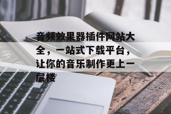 音频效果器插件网站大全,一站式下载平台,让你的音乐制作更上一层楼 音频效果器插件网站大全,一站式下载平台,让你的音乐制作更上一层楼