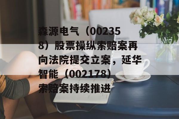森源电气(002358)股票操纵索赔案再向法院提交立案,延华智能(002178)索赔案持续推进 森源电气(002358)股票操纵索赔案再向法院提交立案,延华智能(002178)索赔案持续推进