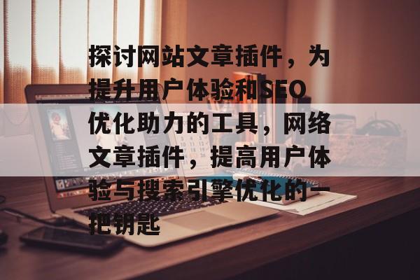 探讨网站文章插件,为提升用户体验和SEO优化助力的工具,网络文章插件,提高用户体验与搜索引擎优化的一把钥匙 探讨网站文章插件,为提升用户体验和SEO优化助力的工具,网络文章插件,提高用户体验与搜索引擎优化的一把钥匙