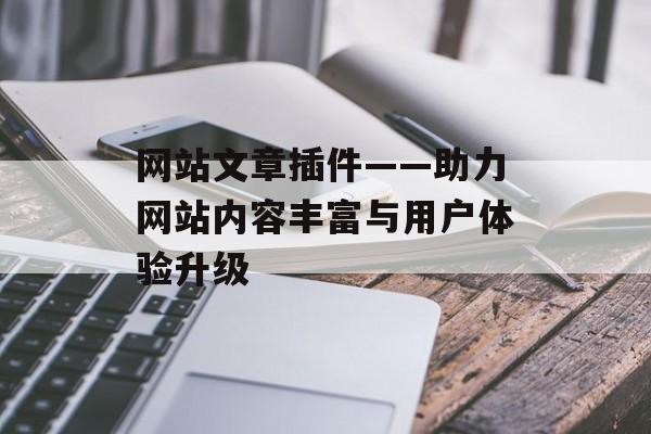 网站文章插件——助力网站内容丰富与用户体验升级 网站文章插件——助力网站内容丰富与用户体验升级