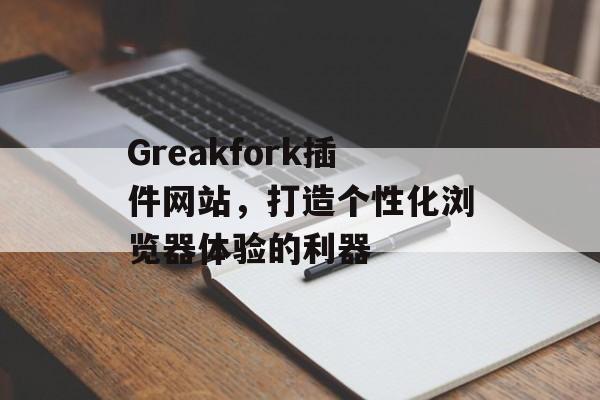 Greakfork插件网站,打造个性化浏览器体验的利器 Greakfork插件网站,打造个性化浏览器体验的利器