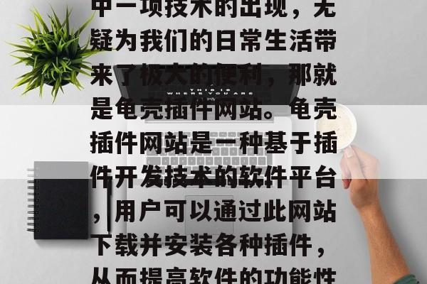 在科技日新月异的时代中,我们的生活变得更加便捷和丰富多彩。其中一项技术的出现,无疑为我们的日常生活带来了极大的便利,那就是龟壳插件网站。龟壳插件网站是一种基于插件开发技术的软件平台,用户可以通过此网站下载并安装各种插件,从而提高软件的功能性和兼容性。,一站式技术服务平台,龟壳插件网站的特性与优势分析 在科技日新月异的时代中,我们的生活变得更加便捷和丰富多彩。其中一项技术的出现,无疑为我们的日常生活带来了极大的便利,那就是龟壳插件网站。龟壳插件网站是一种基于插件开发技术的软件平台,用户可以通过此网站下载并安装各种插件,从而提高软件的功能性和兼容性。,一站式技术服务平台,龟壳插件网站的特性与优势分析