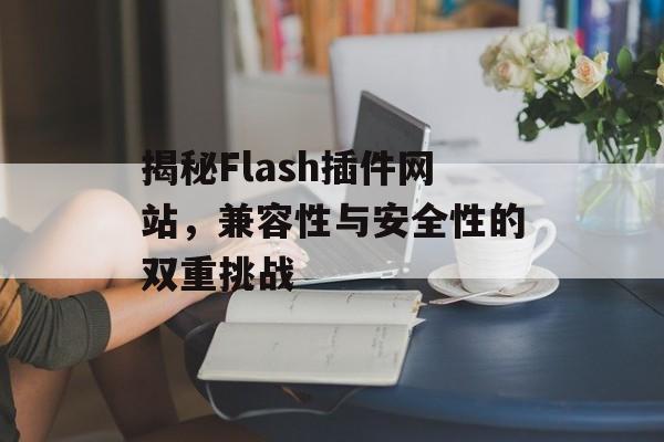 揭秘Flash插件网站,兼容性与安全性的双重挑战 揭秘Flash插件网站,兼容性与安全性的双重挑战