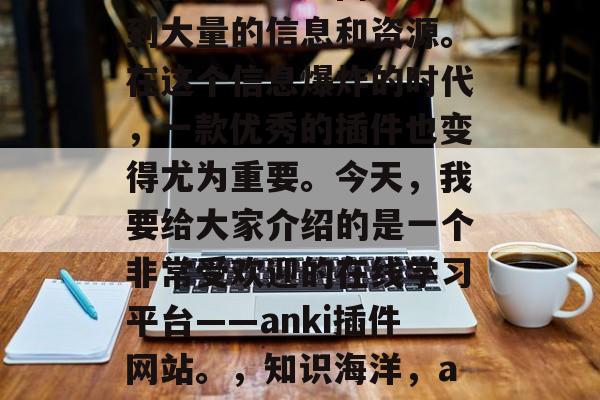 在今天的互联网时代,我们可以通过网络获取到大量的信息和资源。在这个信息爆炸的时代,一款优秀的插件也变得尤为重要。今天,我要给大家介绍的是一个非常受欢迎的在线学习平台——anki插件网站。,知识海洋,anki插件网站解析与使用技巧分享 在今天的互联网时代,我们可以通过网络获取到大量的信息和资源。在这个信息爆炸的时代,一款优秀的插件也变得尤为重要。今天,我要给大家介绍的是一个非常受欢迎的在线学习平台——anki插件网站。,知识海洋,anki插件网站解析与使用技巧分享