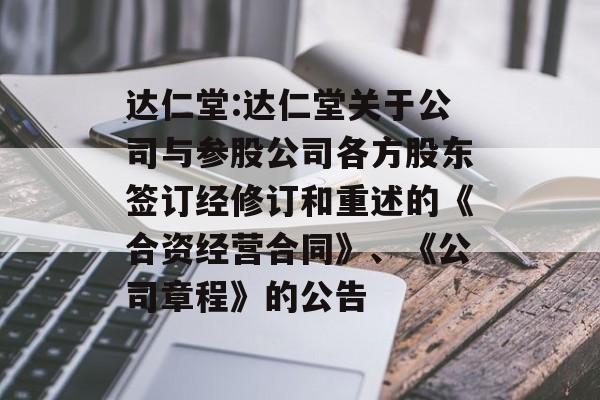 达仁堂:达仁堂关于公司与参股公司各方股东签订经修订和重述的《合资经营合同》、《公司章程》的公告