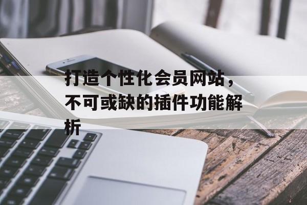 打造个性化会员网站,不可或缺的插件功能解析 打造个性化会员网站,不可或缺的插件功能解析