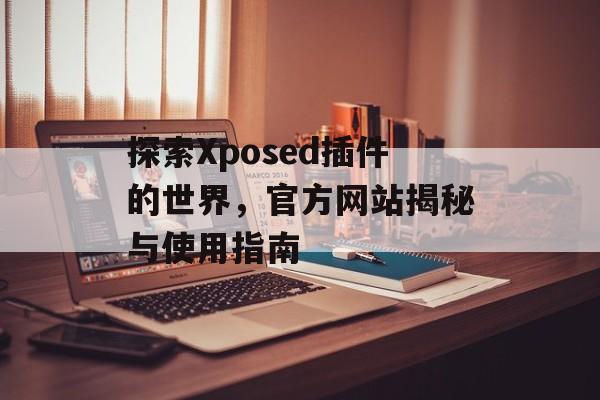 探索Xposed插件的世界,官方网站揭秘与使用指南 探索Xposed插件的世界,官方网站揭秘与使用指南