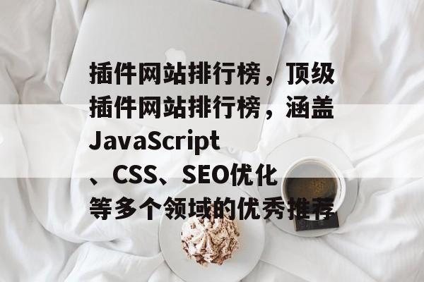 插件网站排行榜,顶级插件网站排行榜,涵盖JavaScript、CSS、SEO优化等多个领域的优秀推荐 插件网站排行榜,顶级插件网站排行榜,涵盖JavaScript、CSS、SEO优化等多个领域的优秀推荐