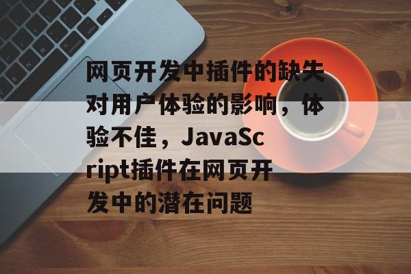 网页开发中插件的缺失对用户体验的影响,体验不佳,JavaScript插件在网页开发中的潜在问题 网页开发中插件的缺失对用户体验的影响,体验不佳,JavaScript插件在网页开发中的潜在问题