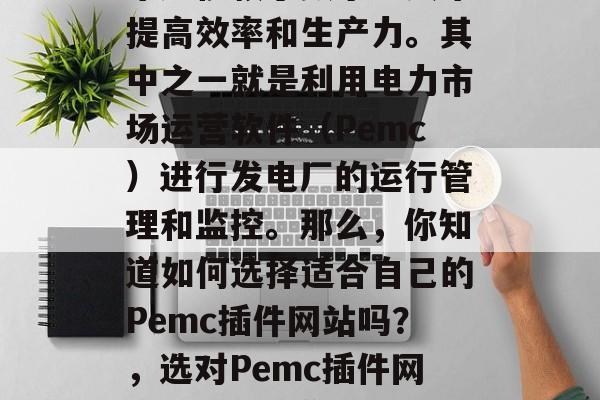 在数字化时代,企业越来越依赖于数字工具来提高效率和生产力。其中之一就是利用电力市场运营软件(Pemc)进行发电厂的运行管理和监控。那么,你知道如何选择适合自己的Pemc插件网站吗?,选对Pemc插件网站,指南助你提升发电厂运营效率 在数字化时代,企业越来越依赖于数字工具来提高效率和生产力。其中之一就是利用电力市场运营软件(Pemc)进行发电厂的运行管理和监控。那么,你知道如何选择适合自己的Pemc插件网站吗?,选对Pemc插件网站,指南助你提升发电厂运营效率