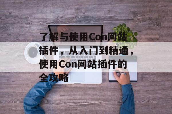 了解与使用Con网站插件,从入门到精通,使用Con网站插件的全攻略 了解与使用Con网站插件,从入门到精通,使用Con网站插件的全攻略