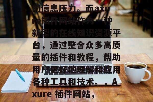 在当今信息爆炸的时代,人们常常面临着海量的信息压力。而axure插件网站作为一种新型的在线知识资源平台,通过整合众多高质量的插件和教程,帮助用户更好地理解和应用各种工具和技术。,Axure 插件网站,互联网知识库与创新工具 在当今信息爆炸的时代,人们常常面临着海量的信息压力。而axure插件网站作为一种新型的在线知识资源平台,通过整合众多高质量的插件和教程,帮助用户更好地理解和应用各种工具和技术。,Axure 插件网站,互联网知识库与创新工具