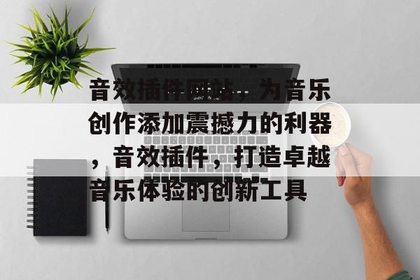 音效插件网站,为音乐创作添加震撼力的利器,音效插件,打造卓越音乐体验的创新工具 音效插件网站,为音乐创作添加震撼力的利器,音效插件,打造卓越音乐体验的创新工具