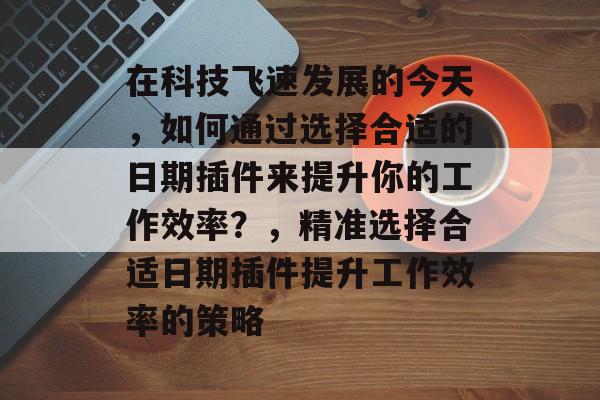 在科技飞速发展的今天,如何通过选择合适的日期插件来提升你的工作效率?,精准选择合适日期插件提升工作效率的策略 在科技飞速发展的今天,如何通过选择合适的日期插件来提升你的工作效率?,精准选择合适日期插件提升工作效率的策略