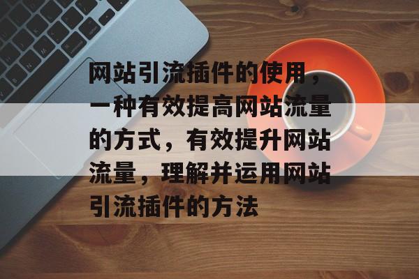 网站引流插件的使用,一种有效提高网站流量的方式,有效提升网站流量,理解并运用网站引流插件的方法 网站引流插件的使用,一种有效提高网站流量的方式,有效提升网站流量,理解并运用网站引流插件的方法