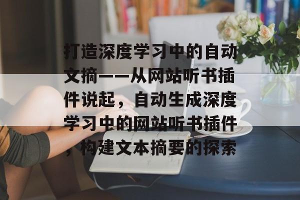 打造深度学习中的自动文摘——从网站听书插件说起,自动生成深度学习中的网站听书插件,构建文本摘要的探索 打造深度学习中的自动文摘——从网站听书插件说起,自动生成深度学习中的网站听书插件,构建文本摘要的探索